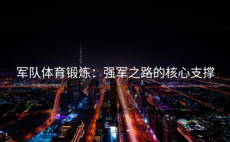 军队体育锻炼：强军之路的核心支撑