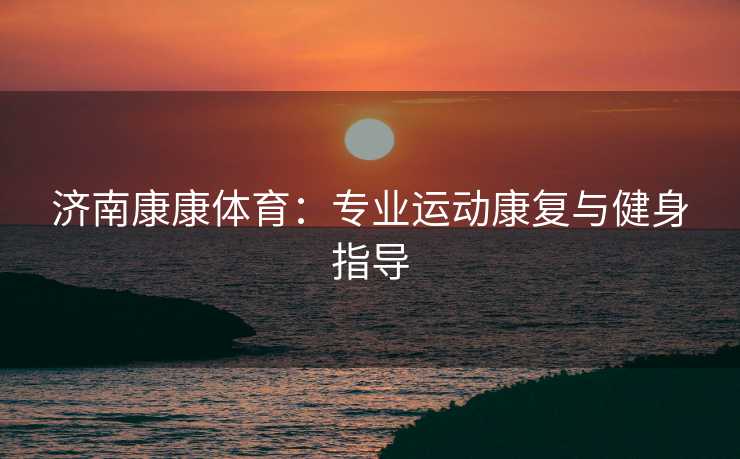 济南康康体育：专业运动康复与健身指导