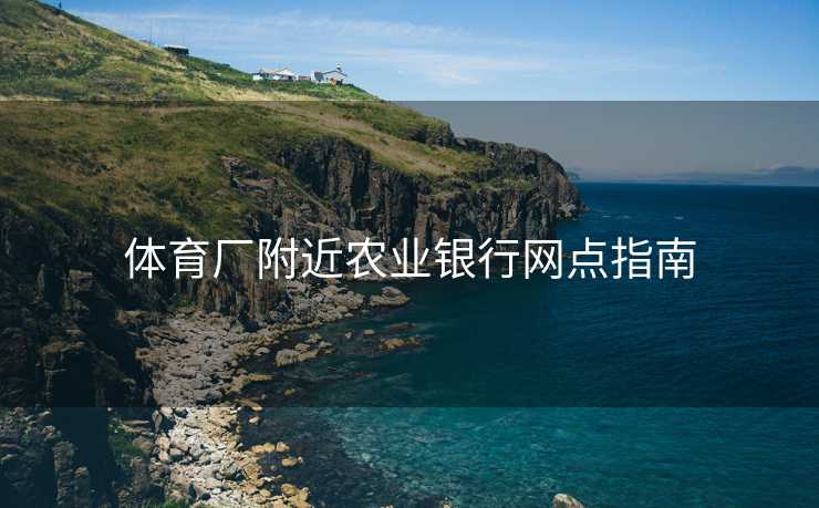 体育厂附近农业银行网点指南