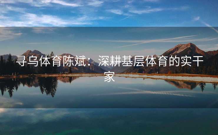 寻乌体育陈斌：深耕基层体育的实干家