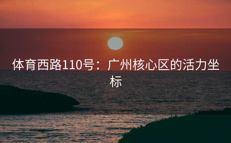 体育西路110号：广州核心区的活力坐标