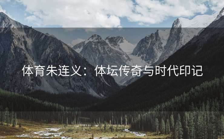 体育朱连义：体坛传奇与时代印记