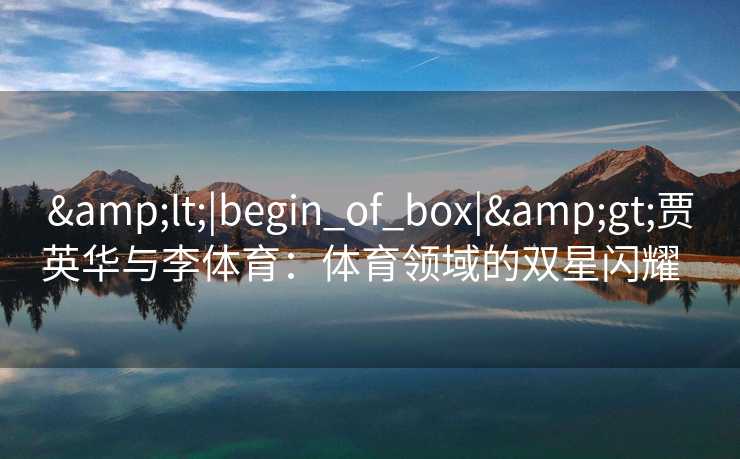 &lt;|begin_of_box|&gt;贾英华与李体育：体育领域的双星闪耀  