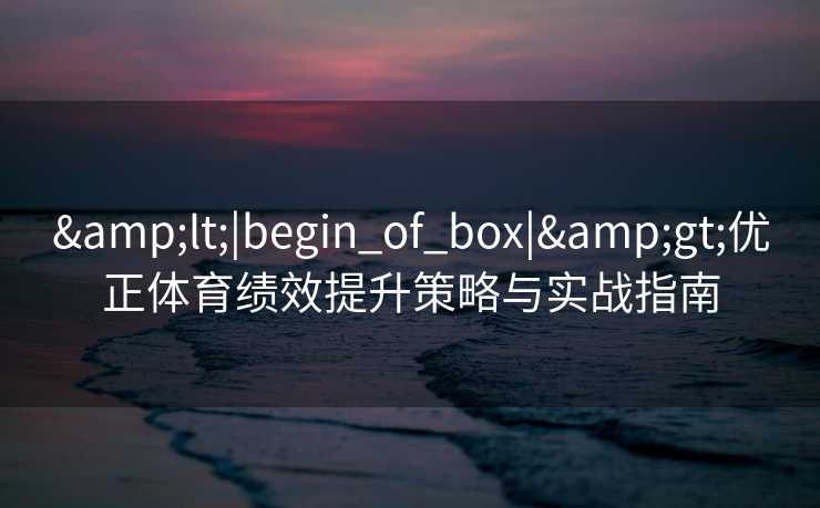 &lt;|begin_of_box|&gt;优正体育绩效提升策略与实战指南