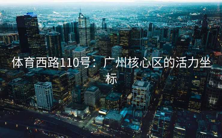 体育西路110号：广州核心区的活力坐标