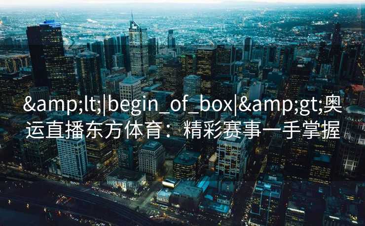 &lt;|begin_of_box|&gt;奥运直播东方体育：精彩赛事一手掌握
