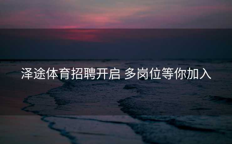 泽途体育招聘开启 多岗位等你加入