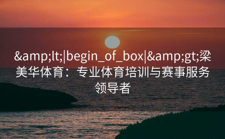 &lt;|begin_of_box|&gt;梁美华体育：专业体育培训与赛事服务领导者