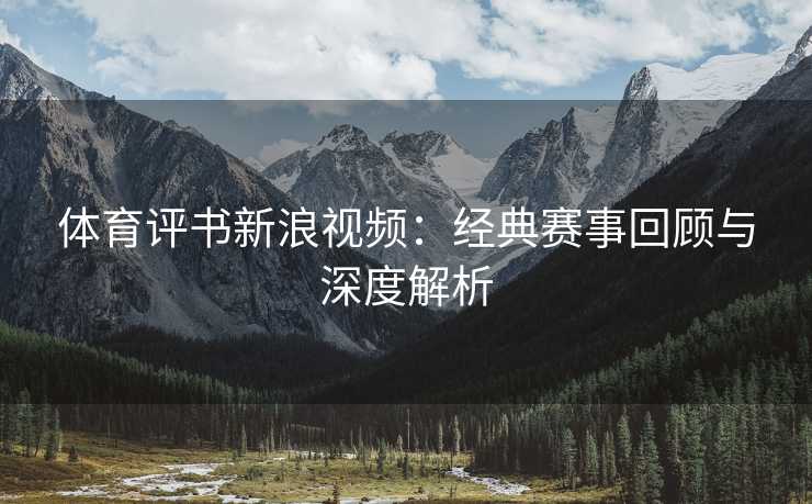 体育评书新浪视频：经典赛事回顾与深度解析