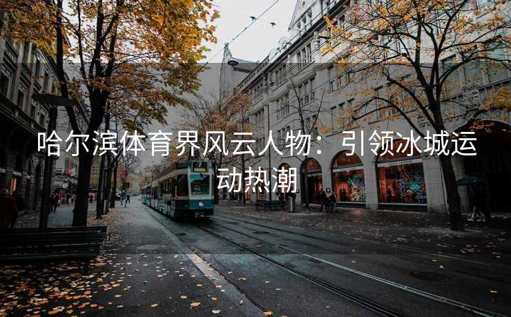 哈尔滨体育界风云人物：引领冰城运动热潮