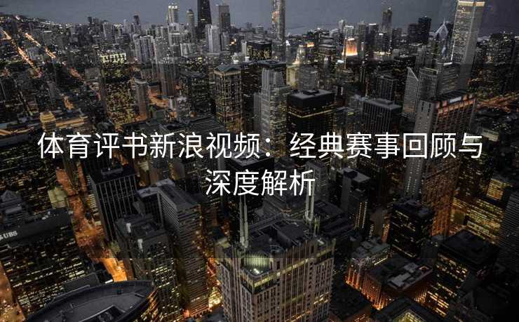 体育评书新浪视频：经典赛事回顾与深度解析