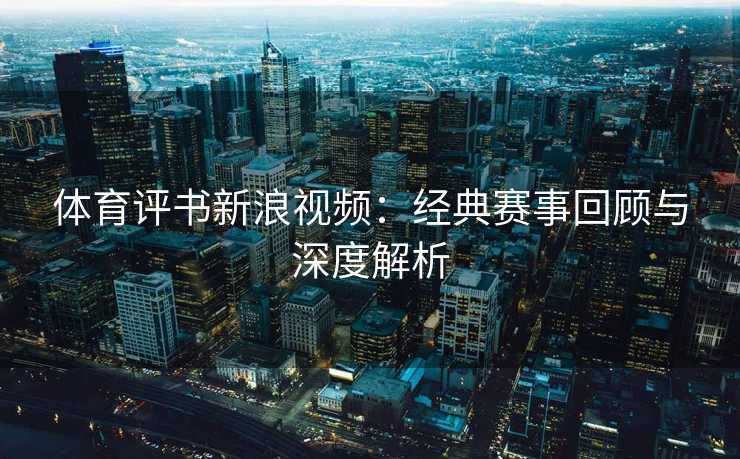 体育评书新浪视频：经典赛事回顾与深度解析