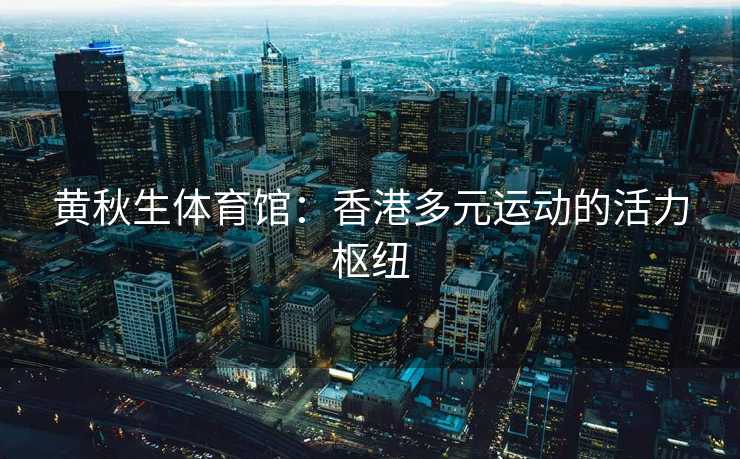 黄秋生体育馆：香港多元运动的活力枢纽
