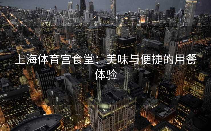 上海体育宫食堂：美味与便捷的用餐体验