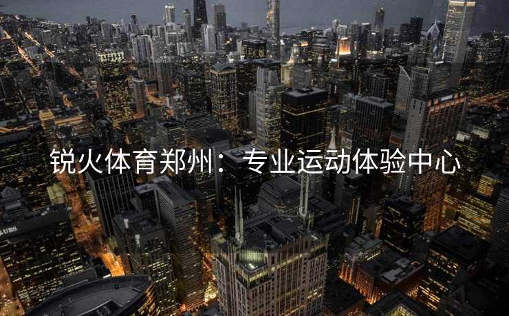 锐火体育郑州：专业运动体验中心