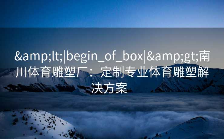 &lt;|begin_of_box|&gt;南川体育雕塑厂：定制专业体育雕塑解决方案  
