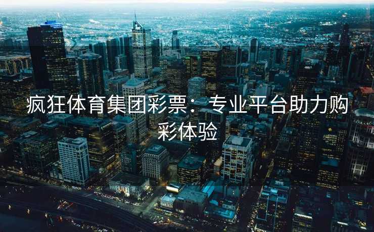 疯狂体育集团彩票：专业平台助力购彩体验