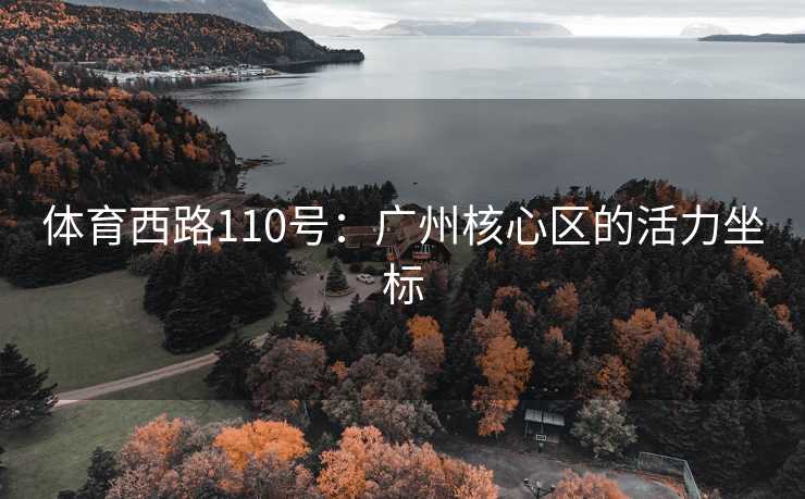 体育西路110号：广州核心区的活力坐标