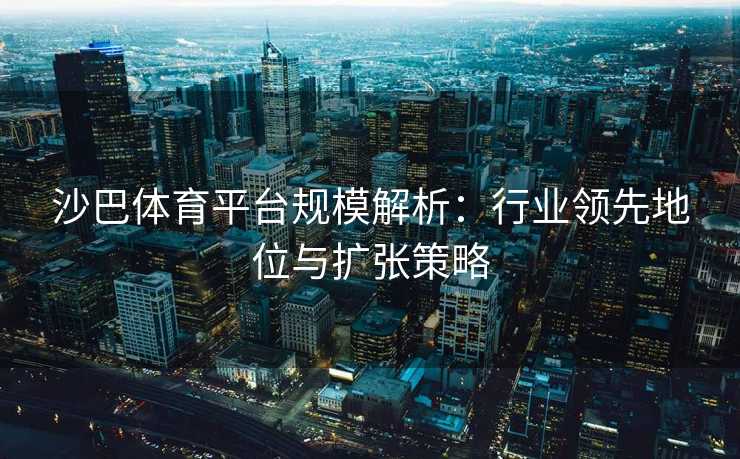 沙巴体育平台规模解析：行业领先地位与扩张策略