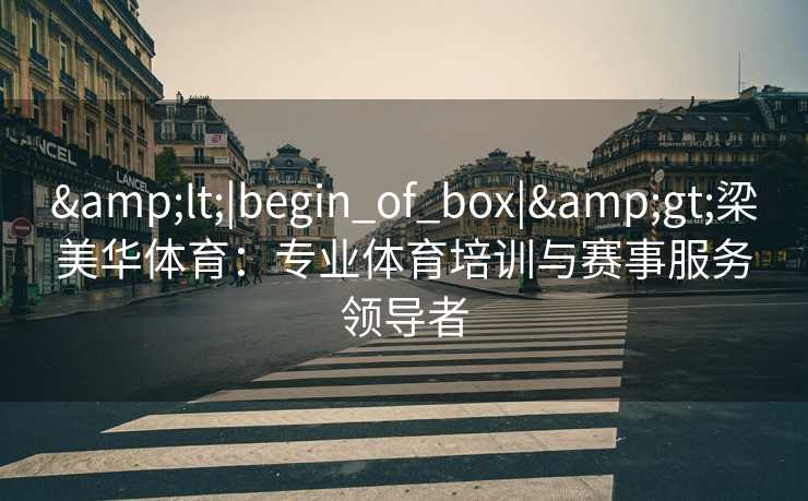 &lt;|begin_of_box|&gt;梁美华体育：专业体育培训与赛事服务领导者