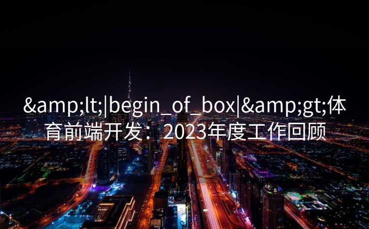 &lt;|begin_of_box|&gt;体育前端开发：2023年度工作回顾