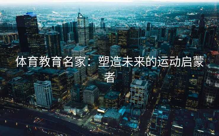 体育教育名家：塑造未来的运动启蒙者