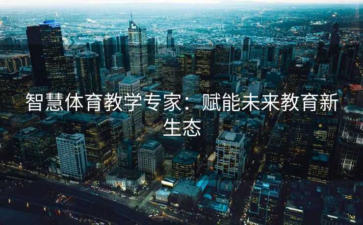 智慧体育教学专家：赋能未来教育新生态