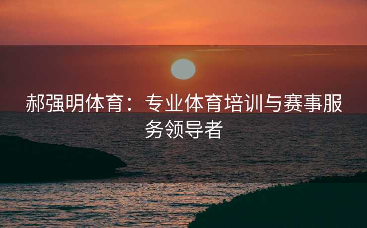 郝强明体育：专业体育培训与赛事服务领导者