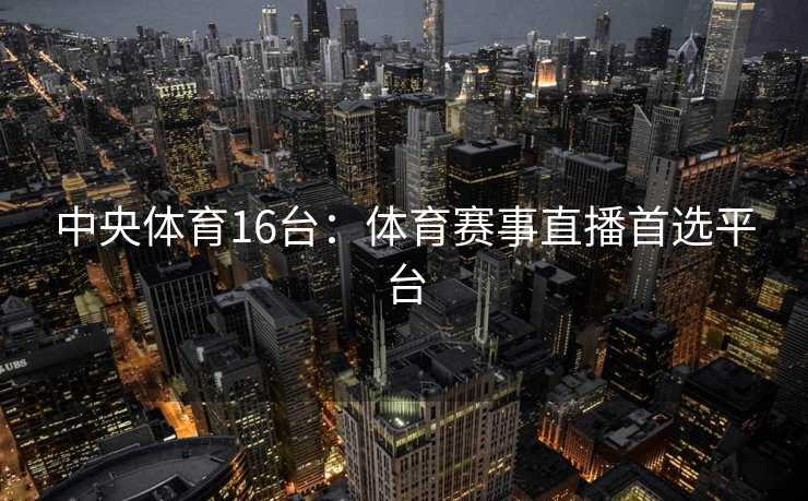 中央体育16台：体育赛事直播首选平台