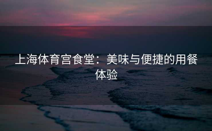 上海体育宫食堂：美味与便捷的用餐体验
