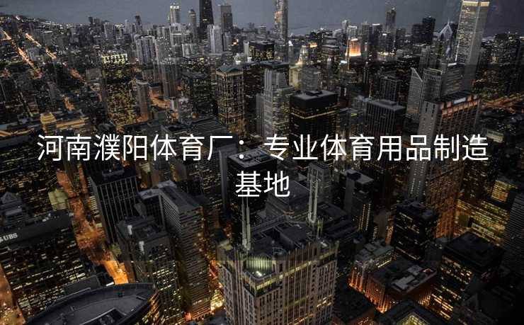 河南濮阳体育厂：专业体育用品制造基地