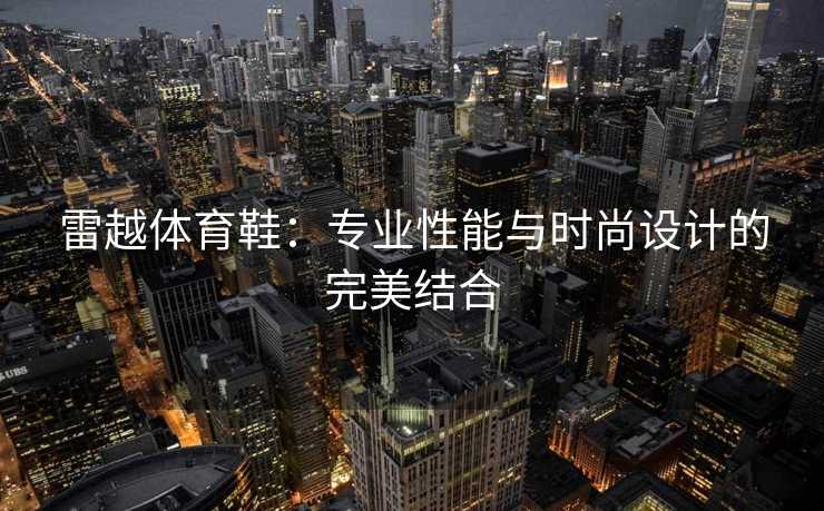 雷越体育鞋：专业性能与时尚设计的完美结合