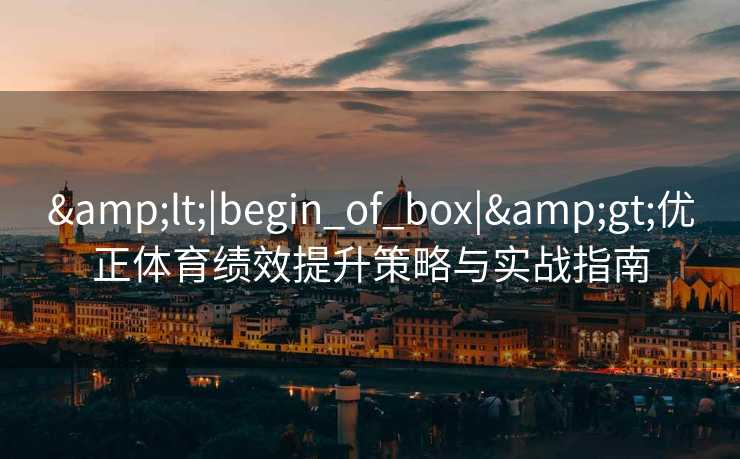 &lt;|begin_of_box|&gt;优正体育绩效提升策略与实战指南