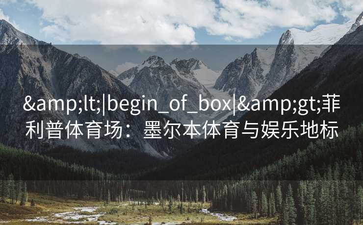 &lt;|begin_of_box|&gt;菲利普体育场：墨尔本体育与娱乐地标