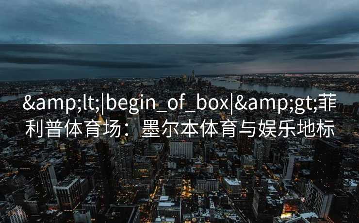 &lt;|begin_of_box|&gt;菲利普体育场：墨尔本体育与娱乐地标
