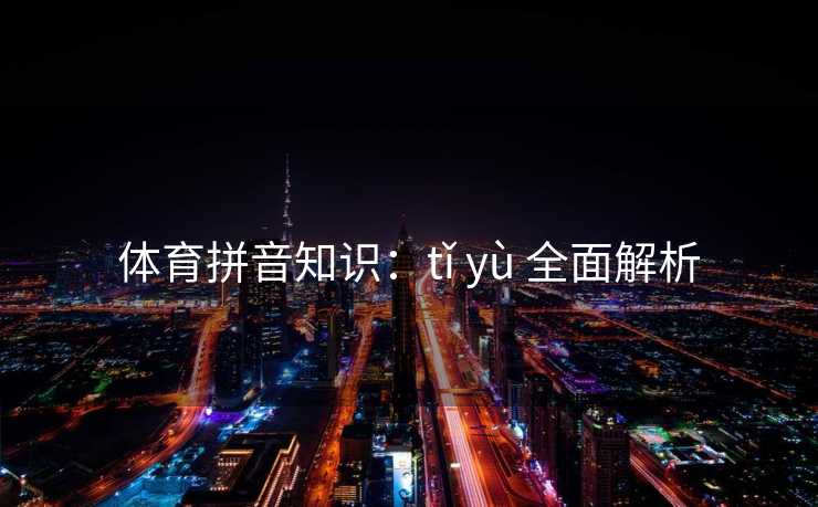 体育拼音知识：tǐ yù 全面解析