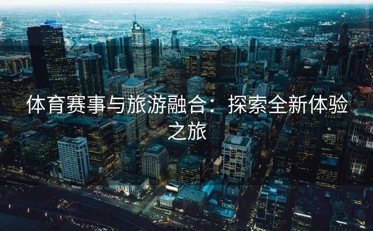 体育赛事与旅游融合：探索全新体验之旅