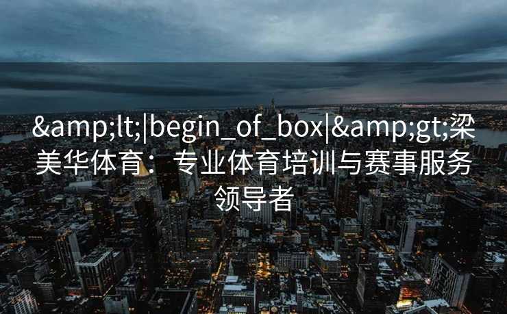 &lt;|begin_of_box|&gt;梁美华体育：专业体育培训与赛事服务领导者