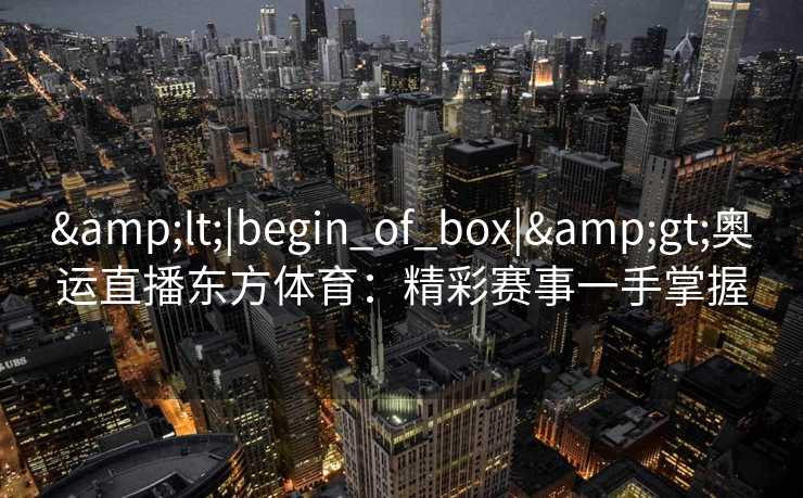 &lt;|begin_of_box|&gt;奥运直播东方体育：精彩赛事一手掌握