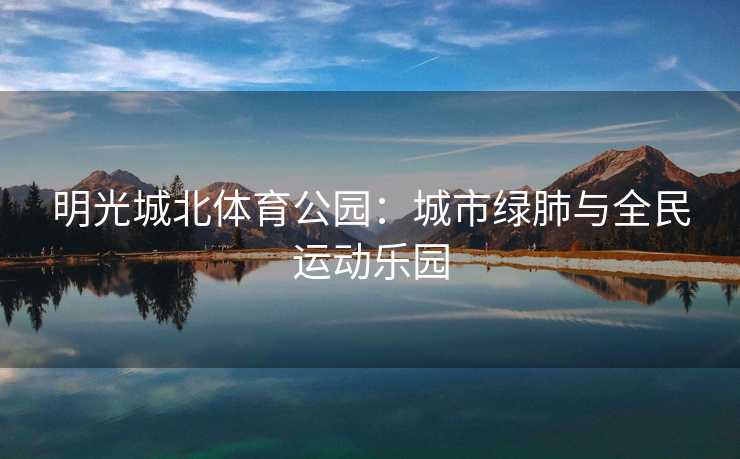 明光城北体育公园：城市绿肺与全民运动乐园