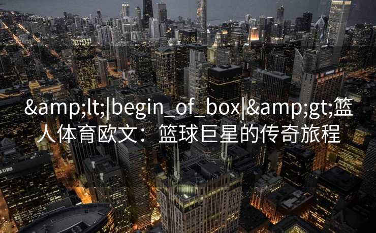 &lt;|begin_of_box|&gt;篮人体育欧文：篮球巨星的传奇旅程