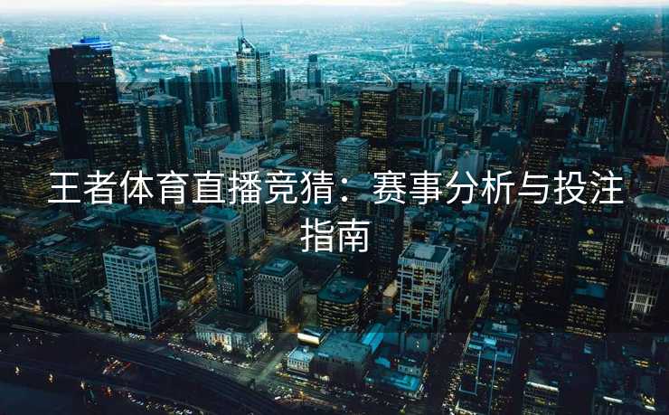 王者体育直播竞猜：赛事分析与投注指南