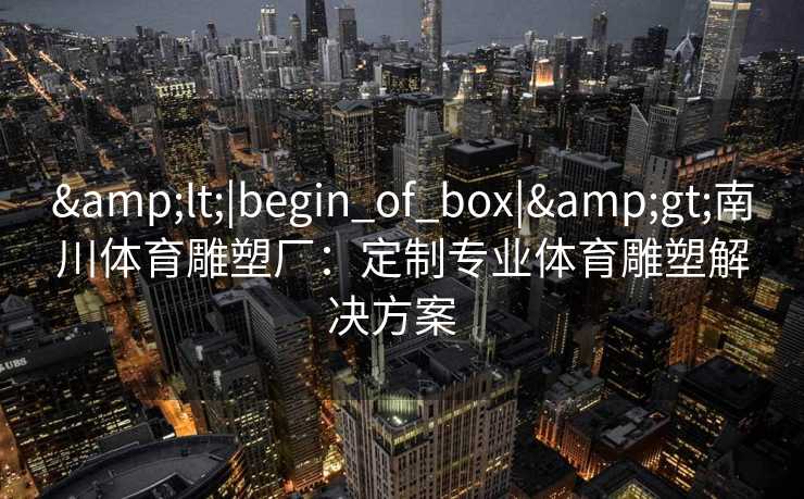 &lt;|begin_of_box|&gt;南川体育雕塑厂：定制专业体育雕塑解决方案  
