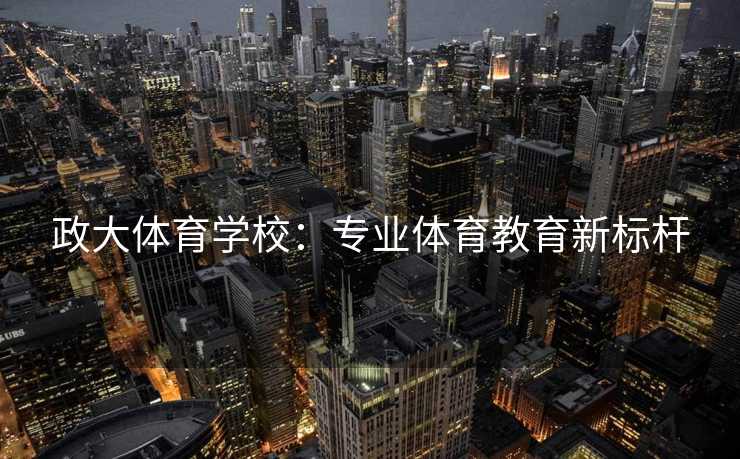 政大体育学校：专业体育教育新标杆