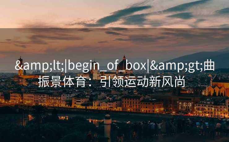 &lt;|begin_of_box|&gt;曲振景体育：引领运动新风尚  