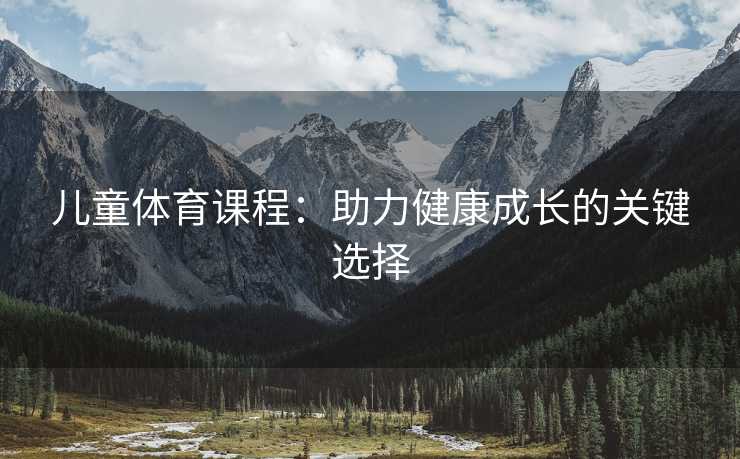 儿童体育课程：助力健康成长的关键选择