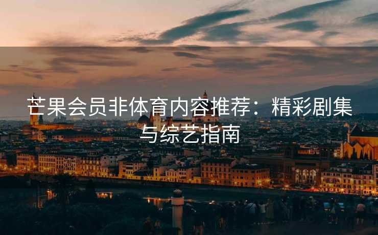 芒果会员非体育内容推荐：精彩剧集与综艺指南