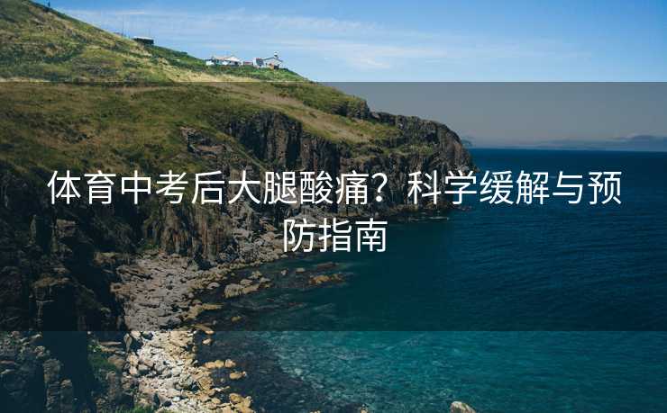 体育中考后大腿酸痛？科学缓解与预防指南
