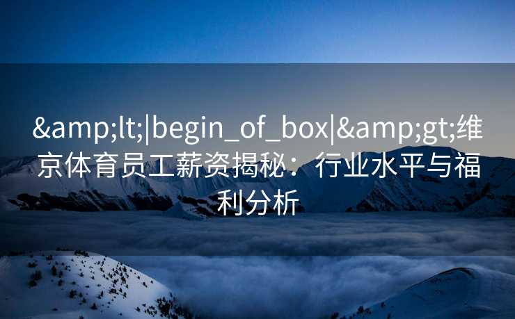 &lt;|begin_of_box|&gt;维京体育员工薪资揭秘：行业水平与福利分析