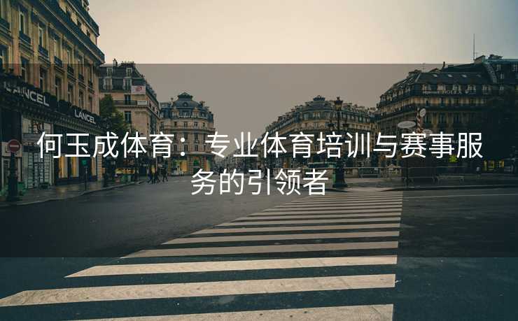 何玉成体育：专业体育培训与赛事服务的引领者